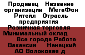 Продавец › Название организации ­ МегаФон Ритейл › Отрасль предприятия ­ Розничная торговля › Минимальный оклад ­ 25 000 - Все города Работа » Вакансии   . Ненецкий АО,Волоковая д.